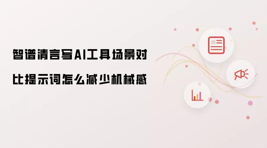 智谱清言写AI工具场景对比提示词怎么减少机械感