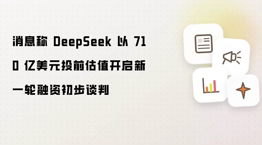 消息称 DeepSeek 以 710 亿美元投前估值开启新一轮融资初步谈判
