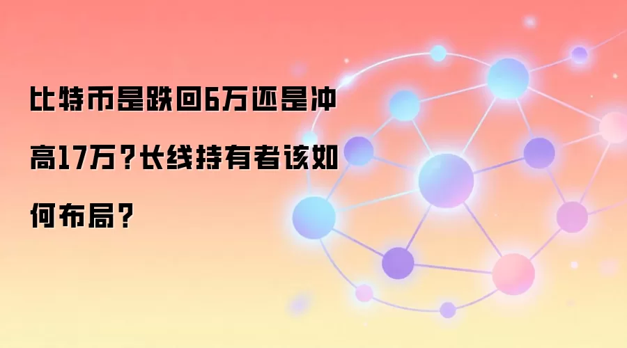 比特币是跌回6万还是冲高17万？长线持有者该如何布局？
