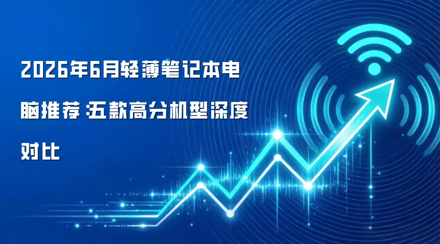 2026年6月轻薄笔记本电脑推荐：五款高分机型深度对比