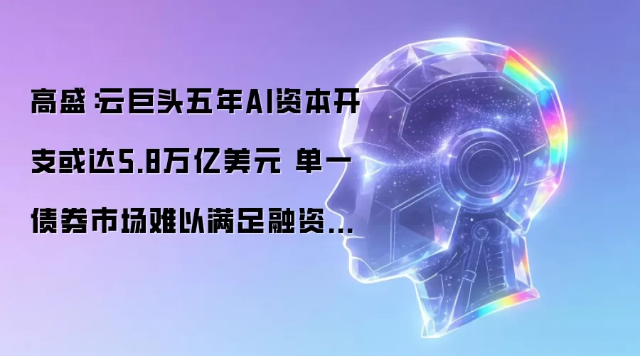 高盛:云巨头五年AI资本开支或达5.8万亿美元 单一债券市场难以满足融资需求