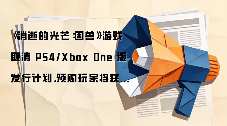 《消逝的光芒:困兽》游戏取消 PS4/Xbox One 版发行计划,预购玩家将获全额退款