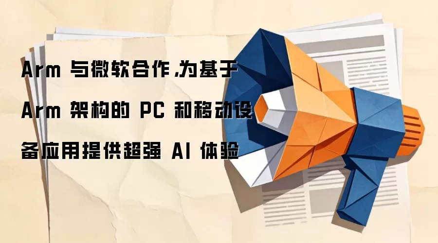 Arm 与微软合作,为基于 Arm 架构的 PC 和移动设备应用提供超强 AI 体验