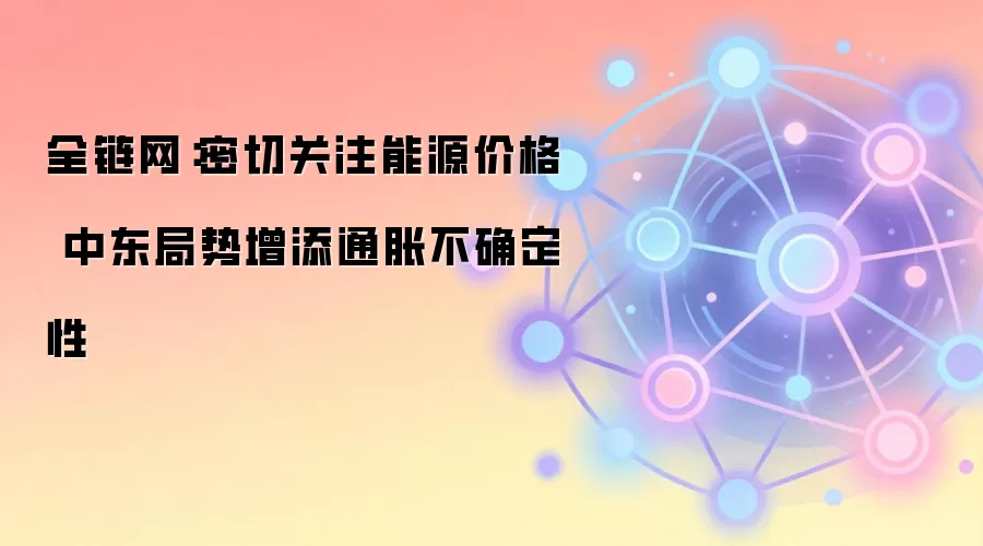 全链网:密切关注能源价格 中东局势增添通胀不确定性
