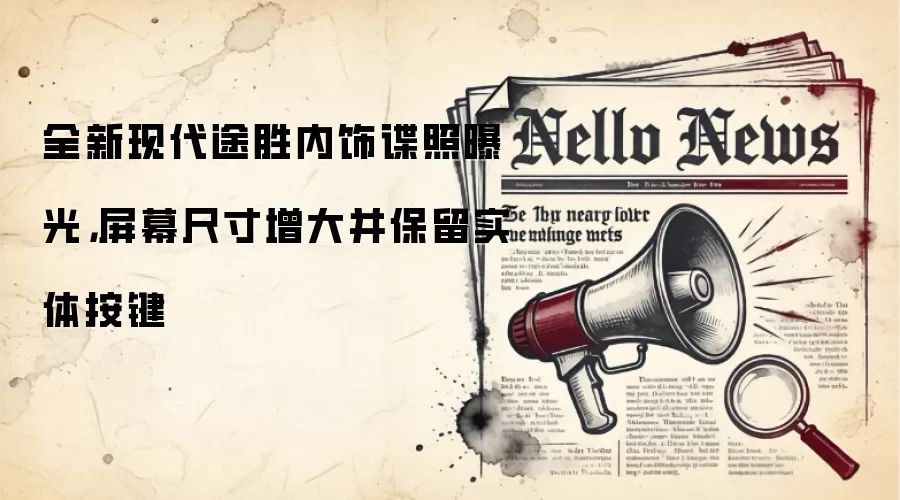 全新现代途胜内饰谍照曝光,屏幕尺寸增大并保留实体按键