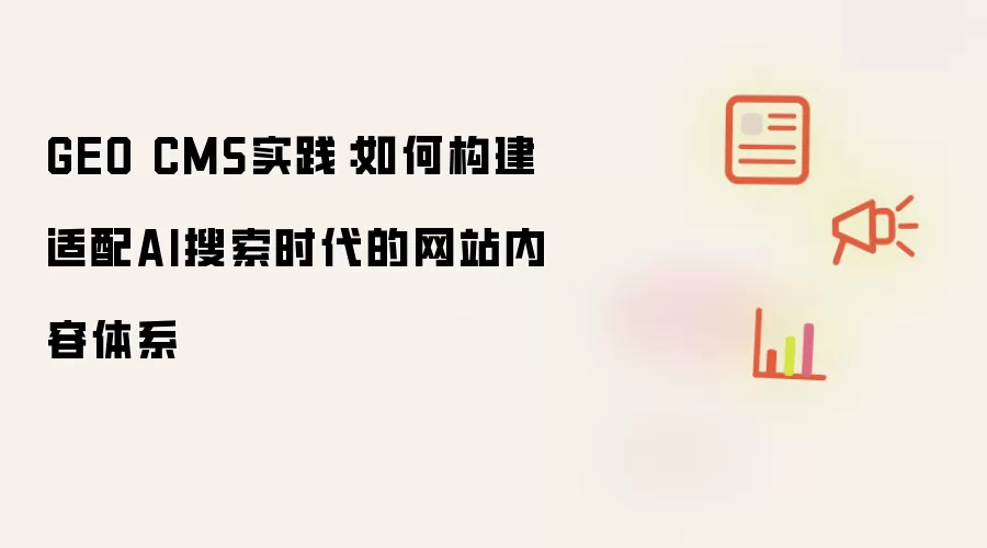 GEO CMS实践:如何构建适配AI搜索时代的网站内容体系