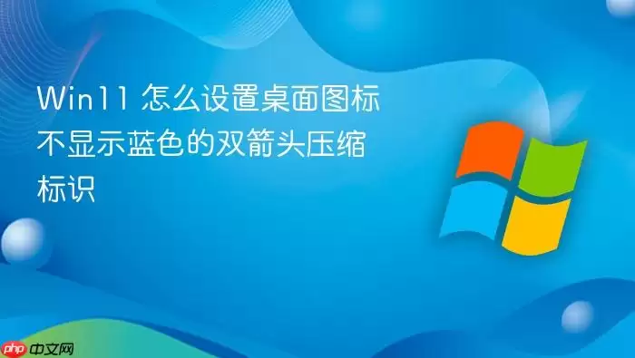 Win11 怎么设置桌面图标不显示蓝色的双箭头压缩标识
