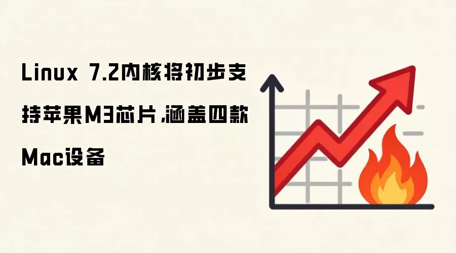 Linux 7.2内核将初步支持苹果M3芯片,涵盖四款Mac设备