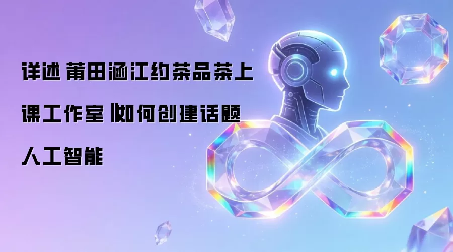 详述莆田涵江约茶品茶上课工作室‖如何创建话题人工智能