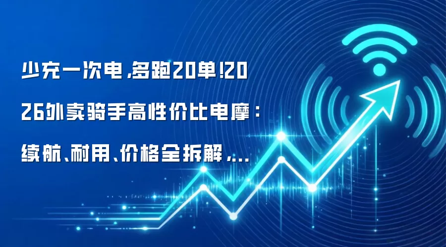 少充一次电,多跑20单!2026外卖骑手高性价比电摩:续航、耐用、价格全拆解,别再花冤枉钱