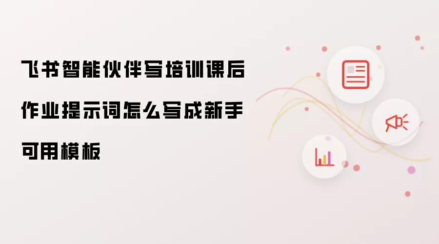 飞书智能伙伴写培训课后作业提示词怎么写成新手可用模板
