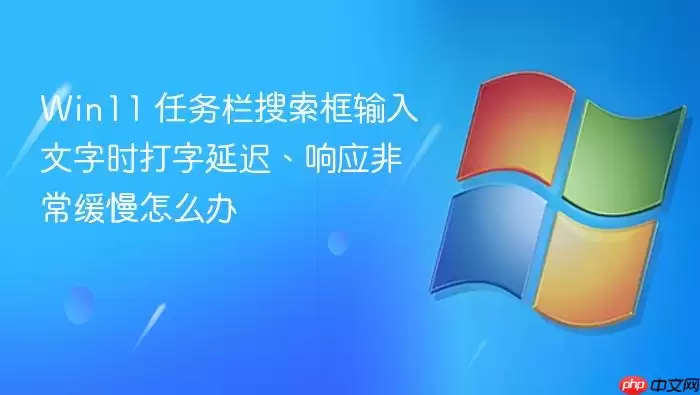 Win11 任务栏搜索框输入文字时打字延迟、响应非常缓慢怎么办