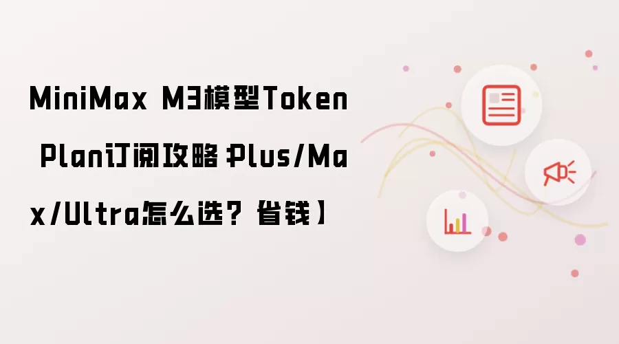 MiniMax M3模型Token Plan订阅攻略:Plus/Max/Ultra怎么选?【省钱】