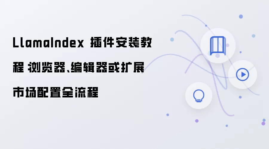 LlamaIndex 插件安装教程：浏览器、编辑器或扩展市场配置全流程