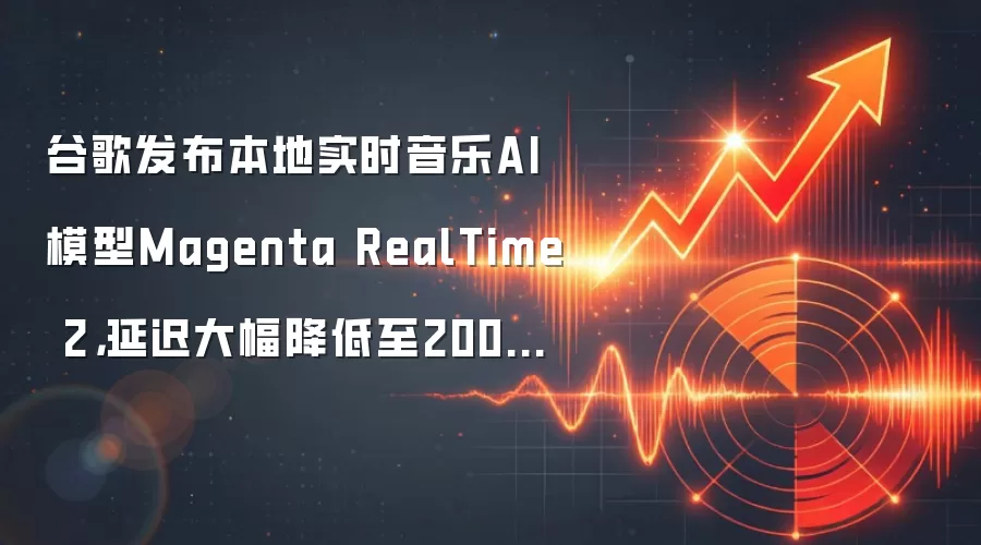 谷歌发布本地实时音乐AI模型Magenta RealTime 2,延迟大幅降低至200毫秒