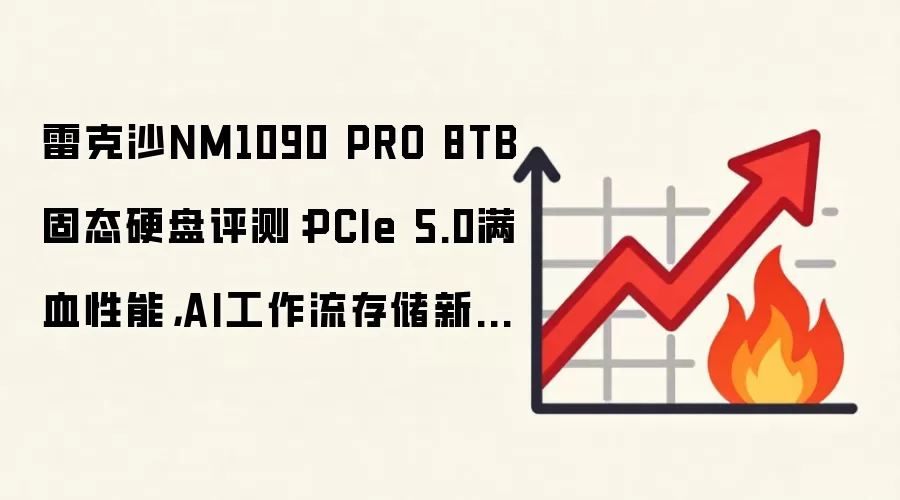 雷克沙NM1090 PRO 8TB固态硬盘评测:PCIe 5.0满血性能,AI工作流存储新标杆