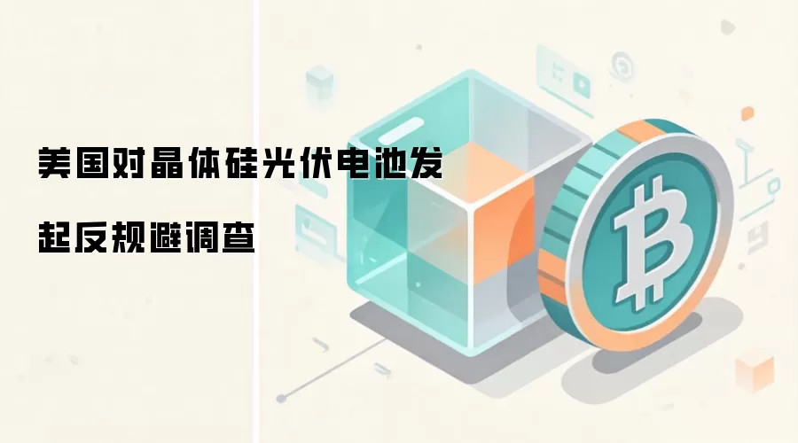 美国对晶体硅光伏电池发起反规避调查 光伏供应链区块链溯源