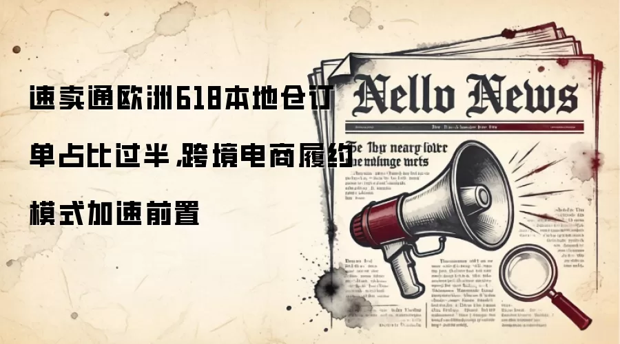 速卖通欧洲618本地仓订单占比过半，跨境电商履约模式加速前置
