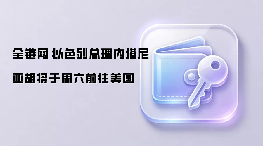 全链网:以色列总理内塔尼亚胡将于周六前往美国