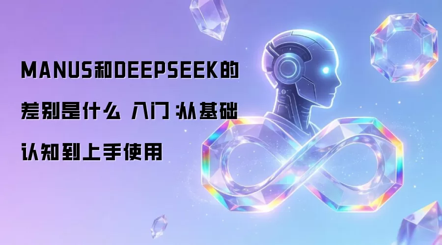 MANUS和DEEPSEEK的差别是什么 入门:从基础认知到上手使用