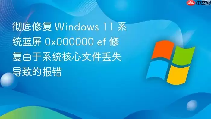 彻底修复 Windows 11 系统蓝屏 0x000000 ef 修复由于系统核心文件丢失导致的报错