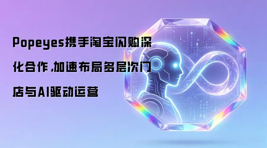 Popeyes携手淘宝闪购深化合作,加速布局多层次门店与AI驱动运营