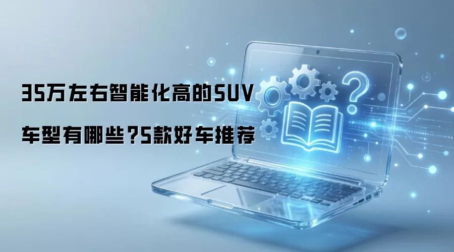 35万左右智能化高的SUV车型有哪些？5款好车推荐