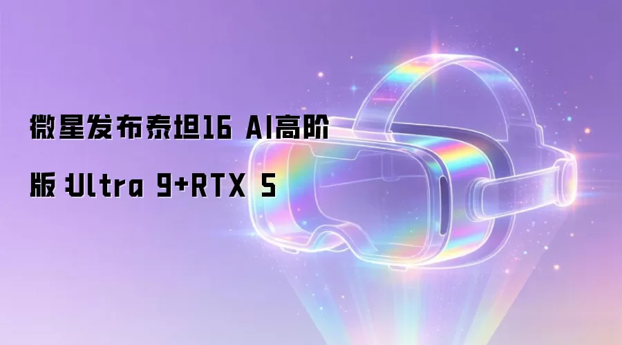 微星发布泰坦16 AI高阶版:Ultra 9+RTX 5