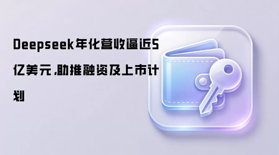 Deepseek年化营收逼近5亿美元,助推融资及上市计划