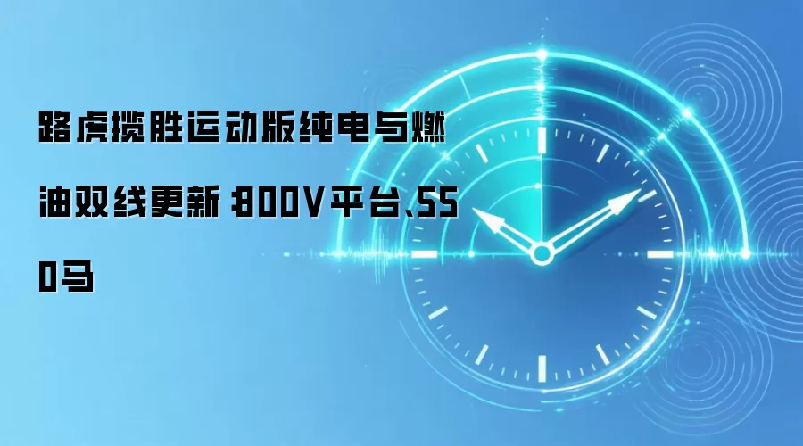 路虎揽胜运动版纯电与燃油双线更新:800V平台、550马