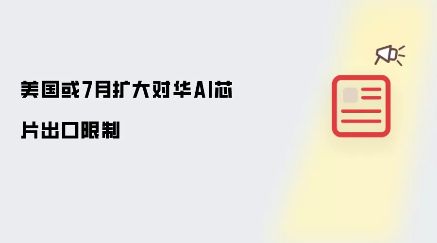 美国或7月扩大对华AI芯片出口限制