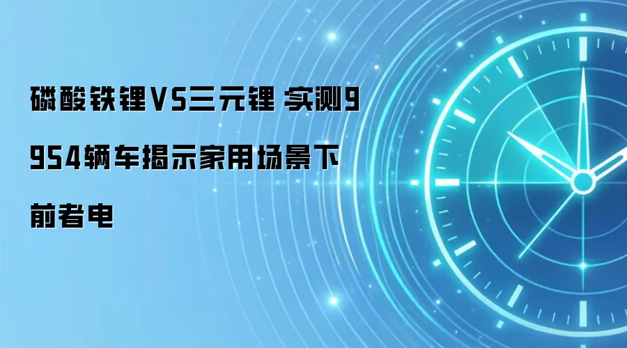磷酸铁锂VS三元锂:实测9954辆车揭示家用场景下前者电