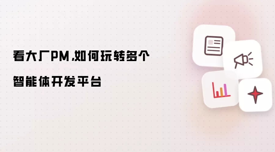 看大厂PM,如何玩转多个智能体开发平台