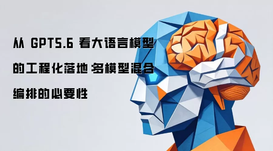 从 GPT5.6 看大语言模型的工程化落地:多模型混合编排的必要性