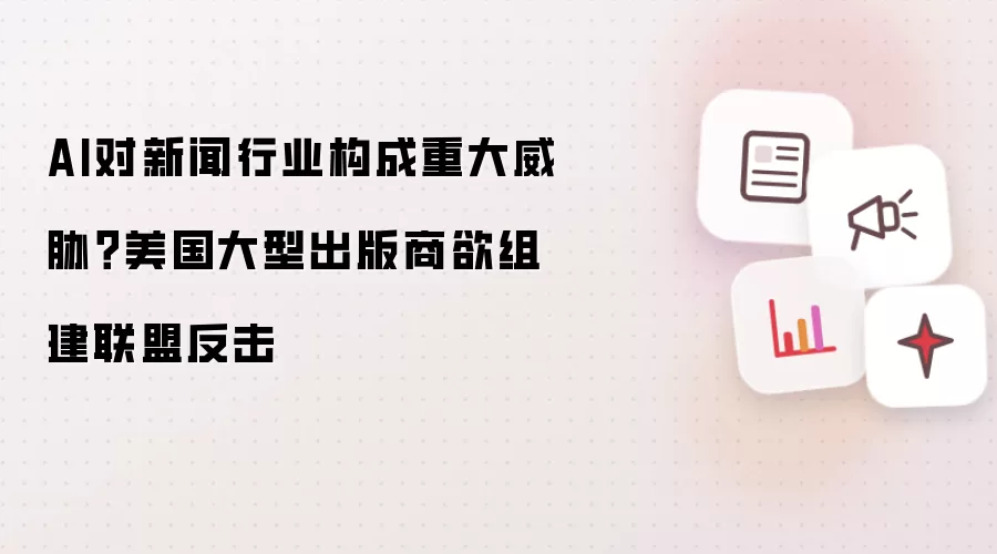 AI对新闻行业构成重大威胁?美国大型出版商欲组建联盟反击