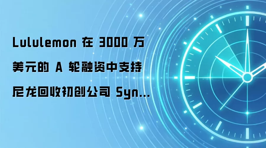 Lululemon 在 3000 万美元的 A 轮融资中支持尼龙回收初创公司 Syntetica