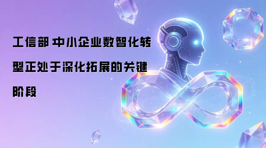 工信部:中小企业数智化转型正处于深化拓展的关键阶段