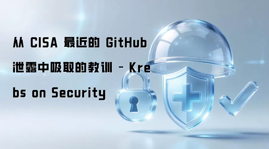 从 CISA 最近的 GitHub 泄露中吸取的教训 – Krebs on Security