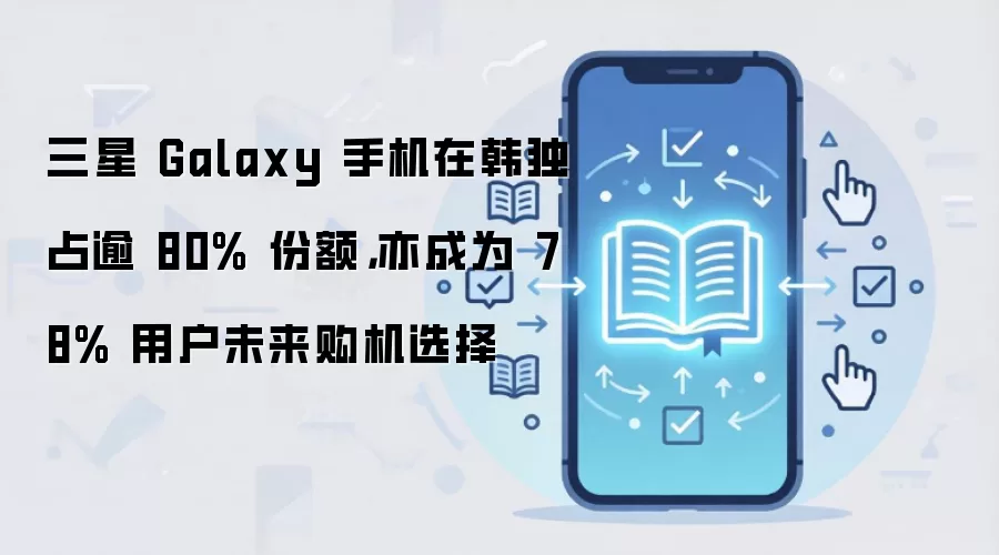 三星 Galaxy 手机在韩独占逾 80% 份额,亦成为 78% 用户未来购机选择
