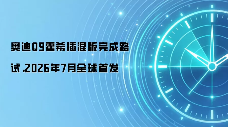 奥迪Q9霍希插混版完成路试，2026年7月全球首发