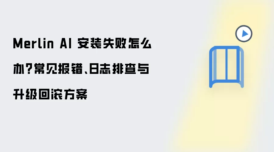 Merlin AI 安装失败怎么办?常见报错、日志排查与升级回滚方案
