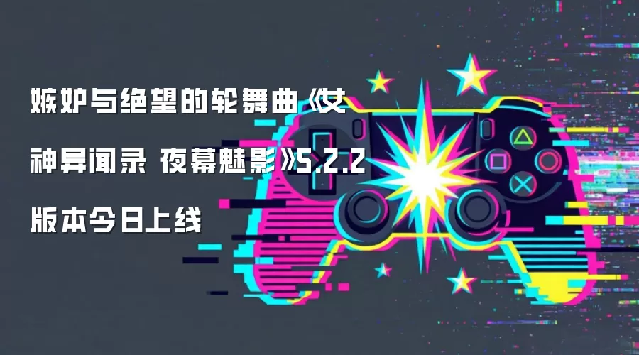 嫉妒与绝望的轮舞曲《女神异闻录 夜幕魅影》5.2.2版本今日上线