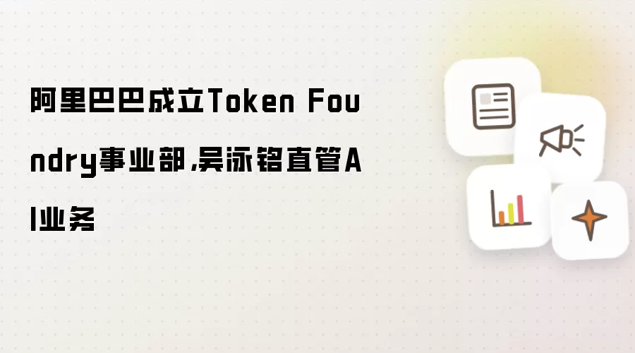 阿里巴巴成立Token Foundry事业部,吴泳铭直管AI业务