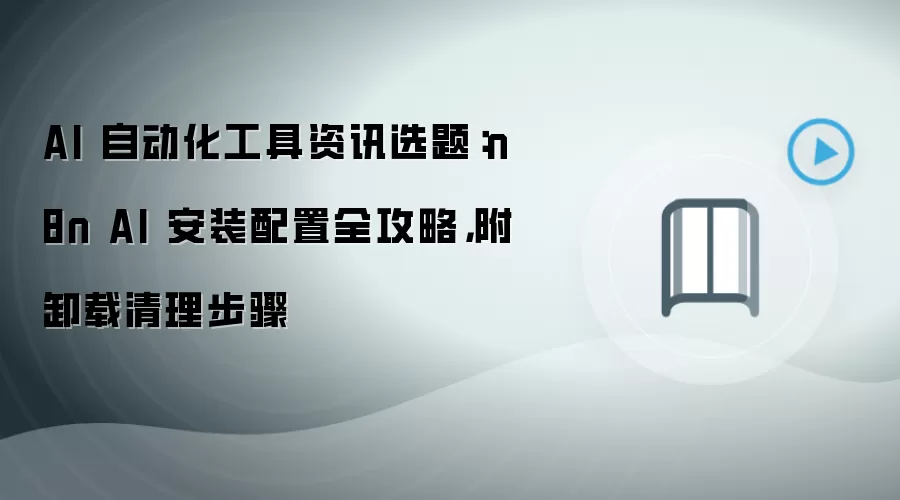 AI 自动化工具资讯选题:n8n AI 安装配置全攻略,附卸载清理步骤