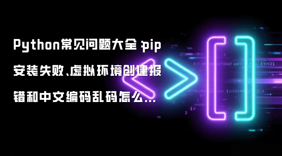 Python常见问题大全：pip安装失败、虚拟环境创建报错和中文编码乱码怎么解决