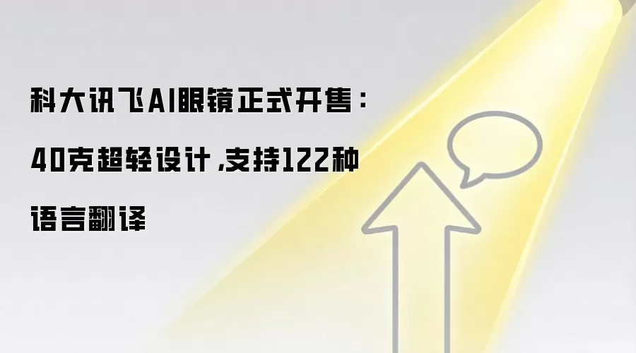 科大讯飞AI眼镜正式开售:40克超轻设计,支持122种语言翻译