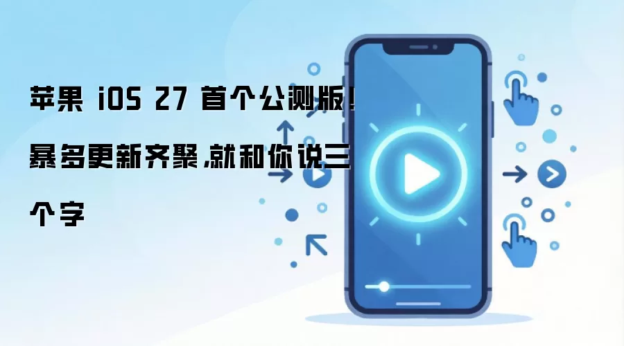 苹果 iOS 27 首个公测版!暴多更新齐聚,就和你说三个字