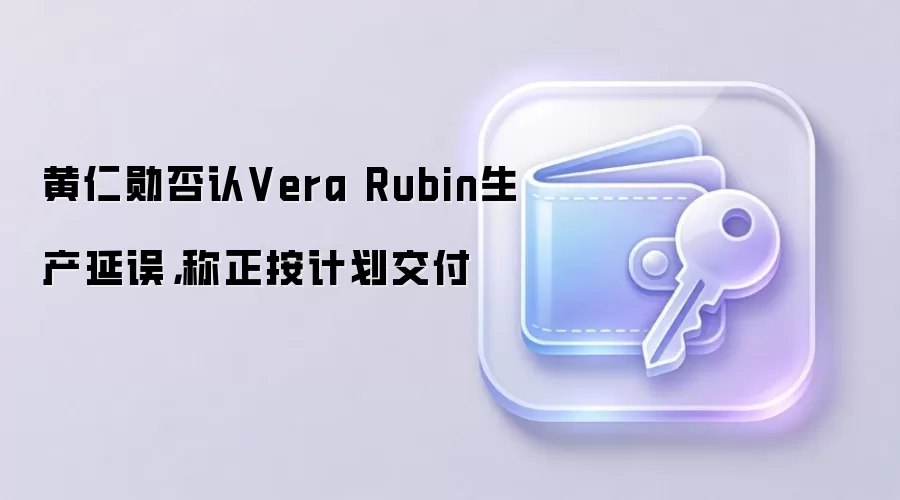 黄仁勋否认Vera Rubin生产延误，称正按计划交付