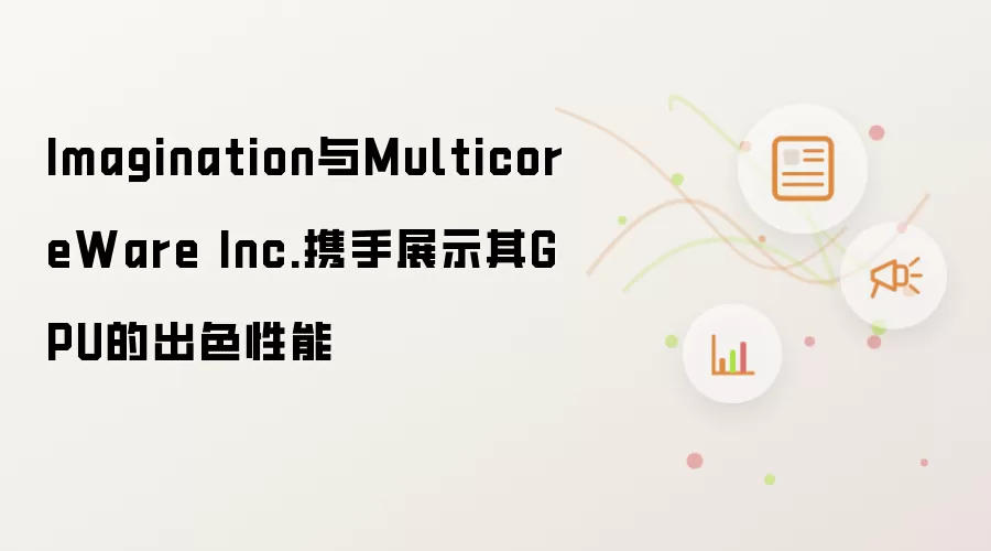 Imagination与MulticoreWare Inc.携手展示其GPU的出色性能