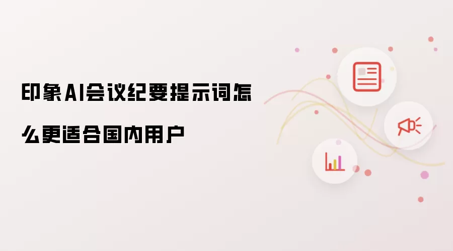 印象AI会议纪要提示词怎么更适合国内用户